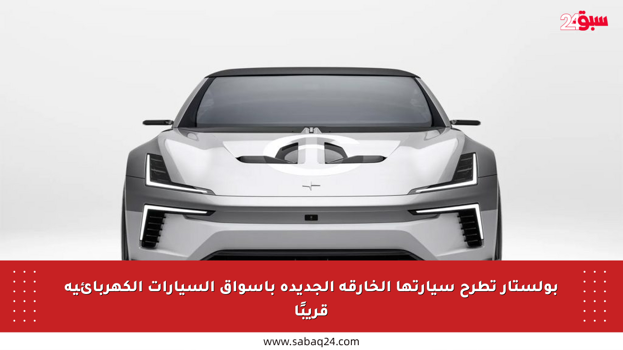 بولستار تطرح سيارتها الخارقة الجديدة بأسواق السيارات الكهربائية قريبًا